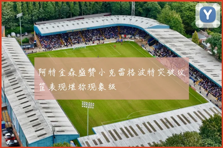 阿特金森盛赞小克雷格波特突破攻筐表现堪称现象级