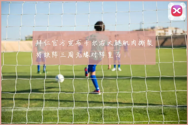 拜仁官方宣布卡尔右大腿肌肉撕裂将缺阵三周无缘对阵皇马