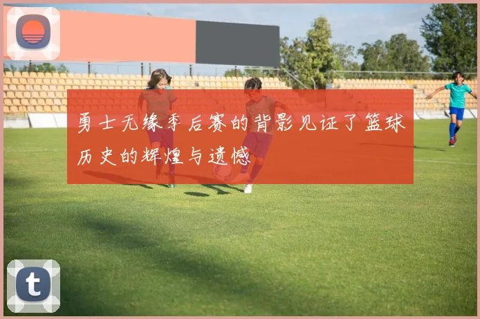 勇士无缘季后赛的背影见证了篮球历史的辉煌与遗憾