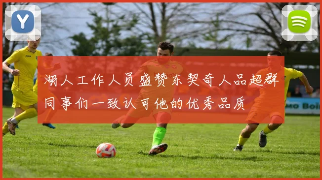 湖人工作人员盛赞东契奇人品超群同事们一致认可他的优秀品质