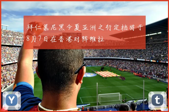 拜仁慕尼黑今夏亚洲之行定档将于8月7日在香港对阵维拉