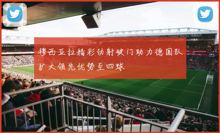 穆西亚拉精彩劲射破门助力德国队扩大领先优势至四球