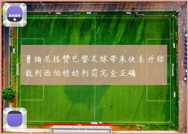 鲁梅尼格赞巴黎足球带来快乐并称裁判西伯特的判罚完全正确