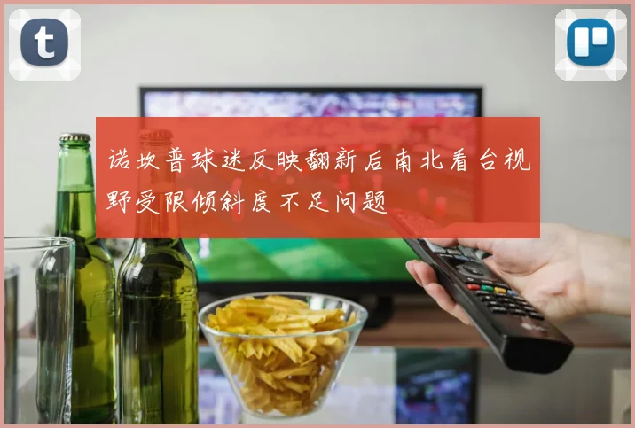 诺坎普球迷反映翻新后南北看台视野受限倾斜度不足问题