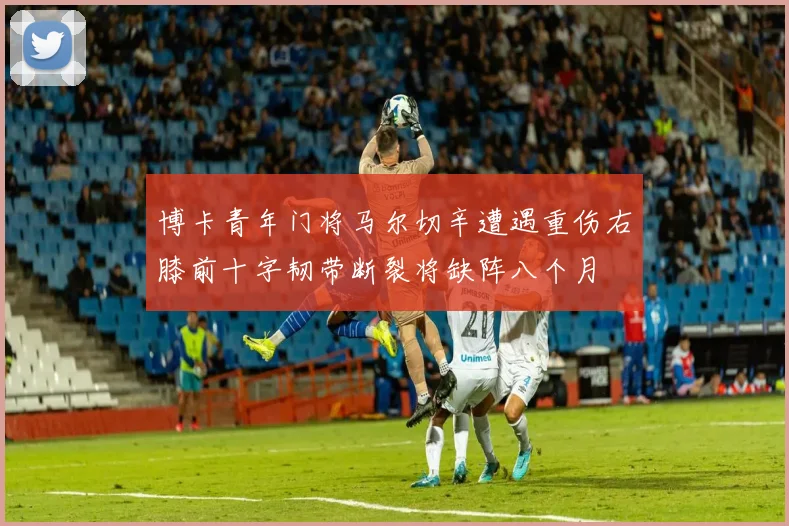 博卡青年门将马尔切辛遭遇重伤右膝前十字韧带断裂将缺阵八个月