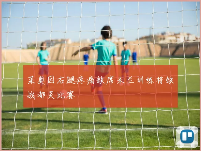 莱奥因右腿疼痛缺席米兰训练将缺战都灵比赛