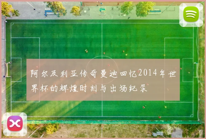 阿尔及利亚传奇曼迪回忆2014年世界杯的辉煌时刻与出场纪录